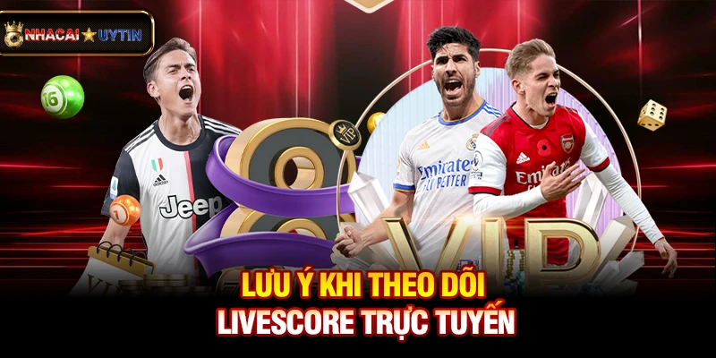Livescore - Cập Nhật Tỷ Số Bóng Đá Trực Tuyến Nhanh Và Chính Xác 3 Lưu ý khi theo dõi livescore trực tuyến